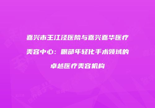 嘉兴市王江泾医院与嘉兴嘉华医疗美容中心：眼部年轻化手术领域的卓越医疗美容机构