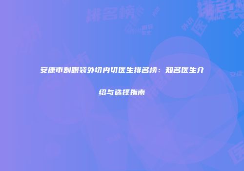 安康市割眼袋外切内切医生排名榜：知名医生介绍与选择指南