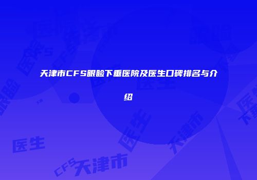 天津市CFS眼睑下垂医院及医生口碑排名与介绍