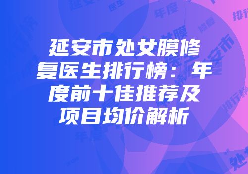 延安市处女膜修复医生排行榜：年度前十佳推荐及项目均价解析