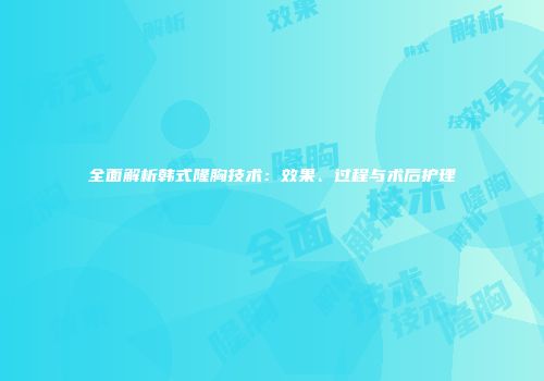全面解析韩式隆胸技术：效果、过程与术后护理