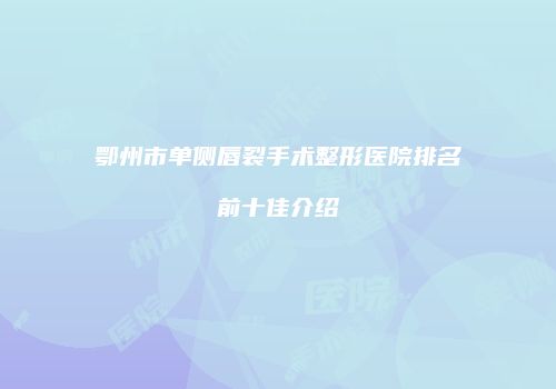 鄂州市单侧唇裂手术整形医院排名前十佳介绍