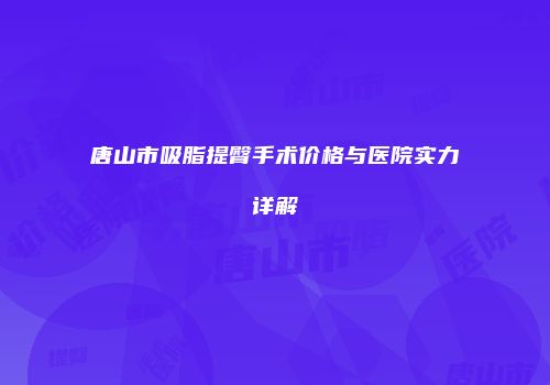 唐山市吸脂提臀手术价格与医院实力详解