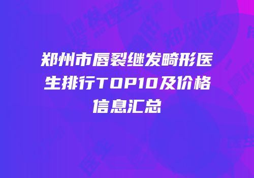 郑州市唇裂继发畸形医生排行TOP10及价格信息汇总