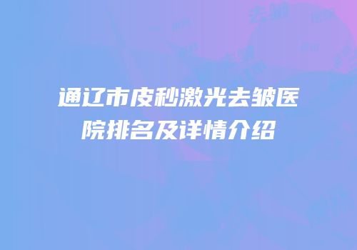 通辽市皮秒激光去皱医院排名及详情介绍