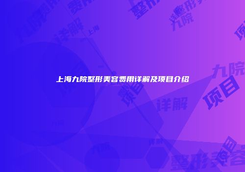 上海九院整形美容费用详解及项目介绍