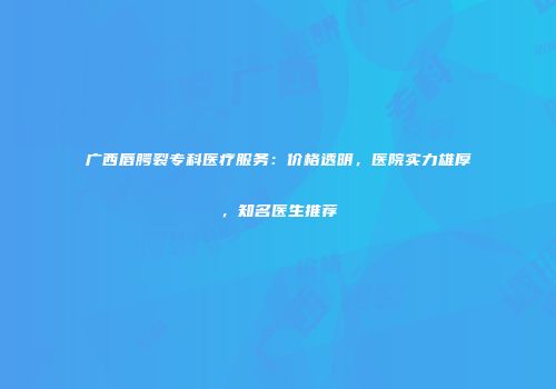 广西唇腭裂专科医疗服务：价格透明，医院实力雄厚，知名医生推荐