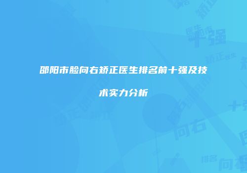 邵阳市脸向右矫正医生排名前十强及技术实力分析