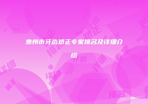 惠州市牙齿矫正专家排名及详细介绍