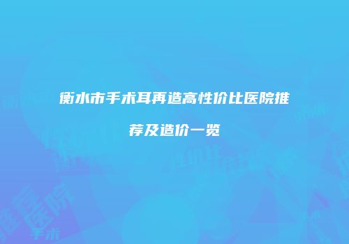 衡水市手术耳再造高性价比医院推荐及造价一览