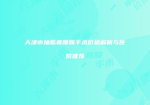天津市抽脂瘦腰腹手术价格解析与医院推荐