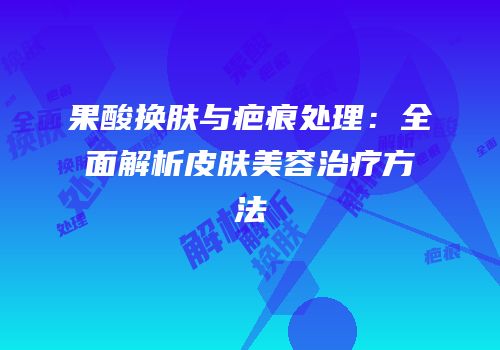 果酸换肤与疤痕处理：全面解析皮肤美容治疗方法
