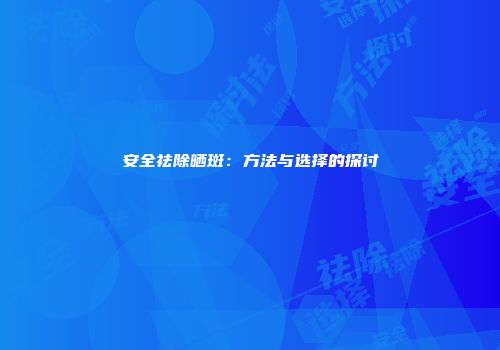 安全祛除晒斑：方法与选择的探讨