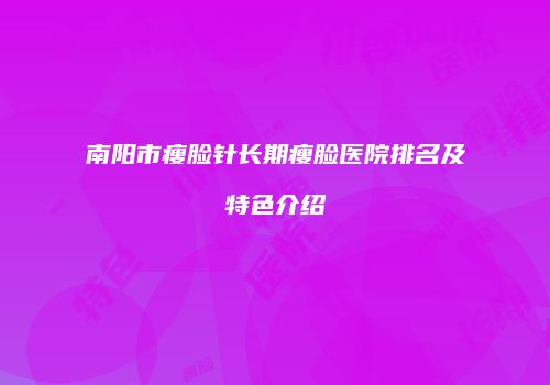 南阳市瘦脸针长期瘦脸医院排名及特色介绍