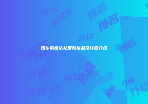 哈尔滨痘坑祛医院排名及详细介绍