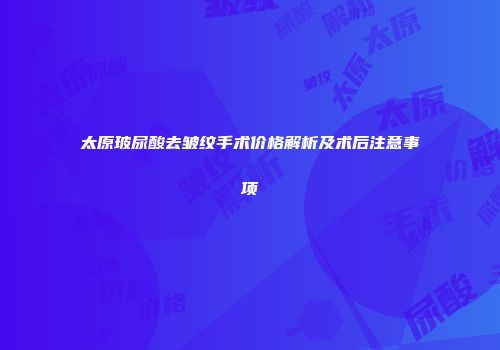 太原玻尿酸去皱纹手术价格解析及术后注意事项