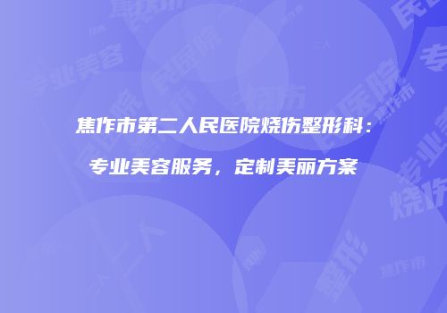 焦作市第二人民医院烧伤整形科：专业美容服务，定制美丽方案