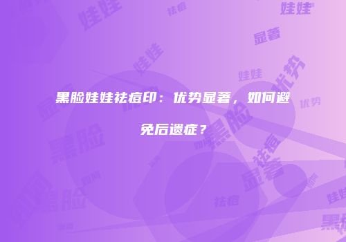 黑脸娃娃祛痘印：优势显著，如何避免后遗症？