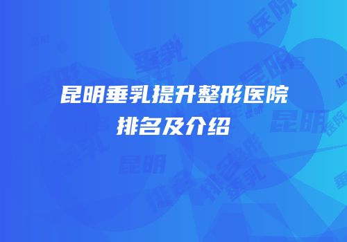 昆明垂乳提升整形医院排名及介绍