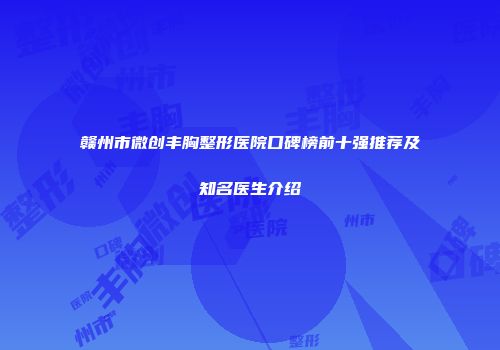赣州市微创丰胸整形医院口碑榜前十强推荐及知名医生介绍