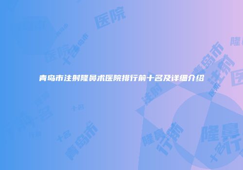 青岛市注射隆鼻术医院排行前十名及详细介绍
