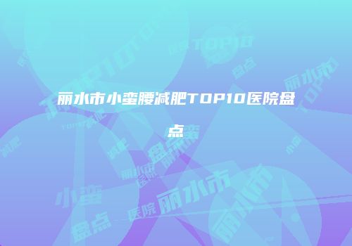 丽水市小蛮腰减肥TOP10医院盘点