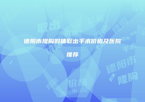 德阳市隆胸假体取出手术价格及医院推荐