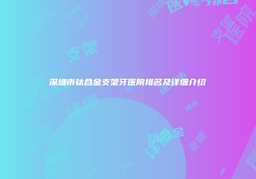 深圳市钛合金支架牙医院排名及详细介绍