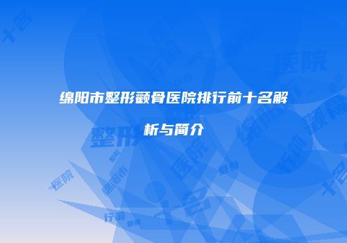 绵阳市整形颧骨医院排行前十名解析与简介
