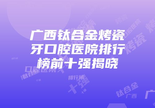 广西钛合金烤瓷牙口腔医院排行榜前十强揭晓