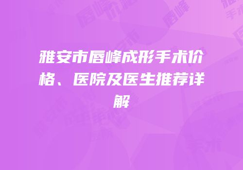 雅安市唇峰成形手术价格、医院及医生推荐详解