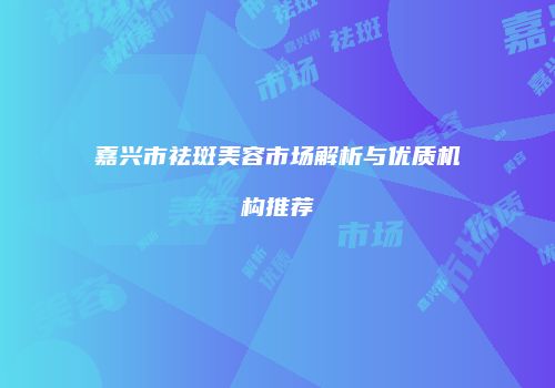 嘉兴市祛斑美容市场解析与优质机构推荐