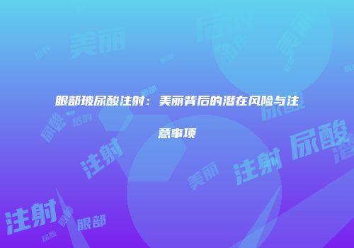 眼部玻尿酸注射：美丽背后的潜在风险与注意事项