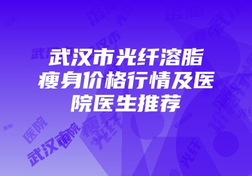 武汉市光纤溶脂瘦身价格行情及医院医生推荐