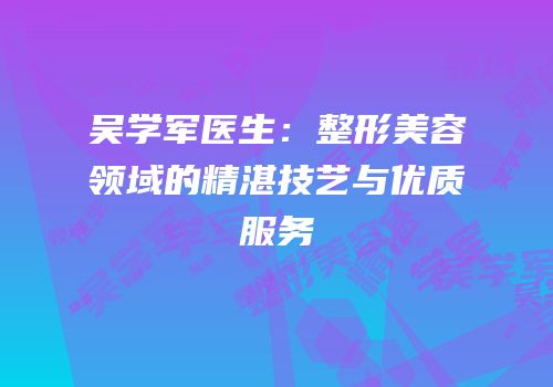 吴学军医生：整形美容领域的精湛技艺与优质服务