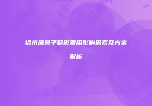 福州塌鼻子整形费用影响因素及方案解析