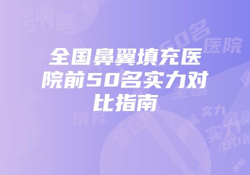全国鼻翼填充医院前50名实力对比指南