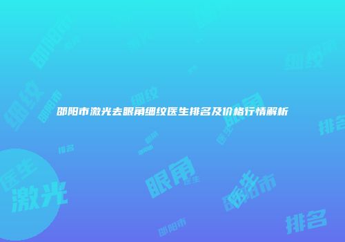 邵阳市激光去眼角细纹医生排名及价格行情解析