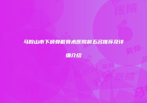 马鞍山市下颌骨截骨术医院前五名推荐及详细介绍