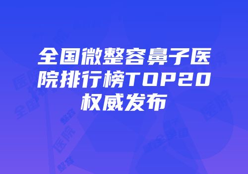全国微整容鼻子医院排行榜TOP20权威发布