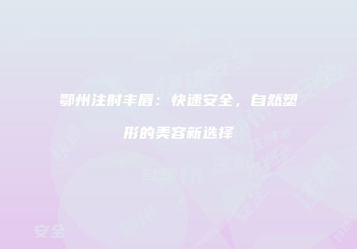 鄂州注射丰唇：快速安全，自然塑形的美容新选择