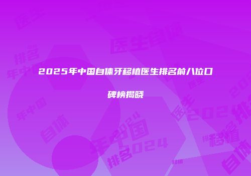 2025年中国自体牙移植医生排名前八位口碑榜揭晓
