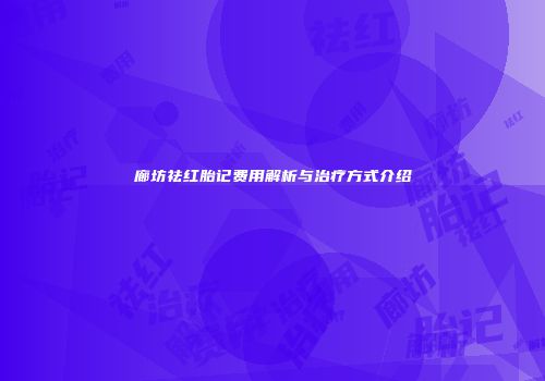廊坊祛红胎记费用解析与治疗方式介绍