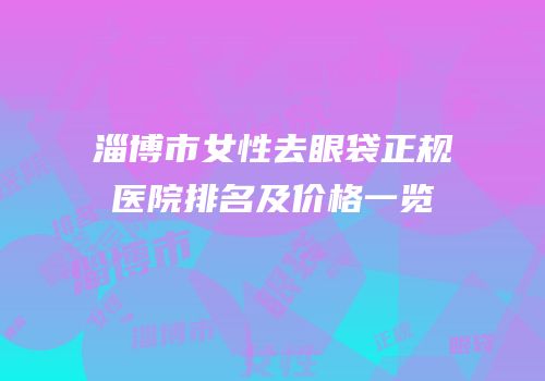 淄博市女性去眼袋正规医院排名及价格一览