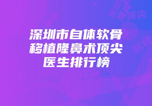 深圳市自体软骨移植隆鼻术顶尖医生排行榜