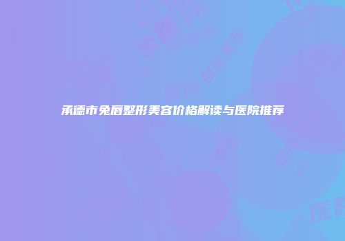 承德市兔唇整形美容价格解读与医院推荐
