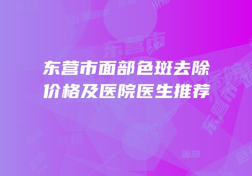 东营市面部色斑去除价格及医院医生推荐