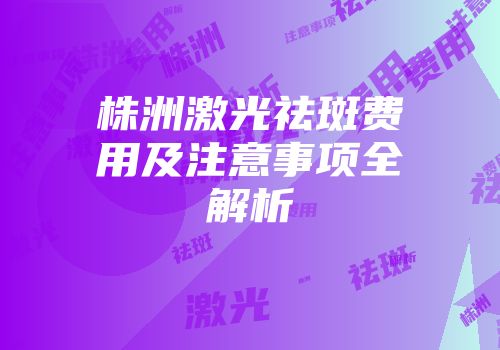 株洲激光祛斑费用及注意事项全解析