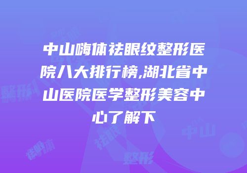 中山嗨体祛眼纹整形医院八大排行榜,湖北省中山医院医学整形美容中心了解下