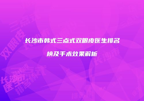 长沙市韩式三点式双眼皮医生排名榜及手术效果解析